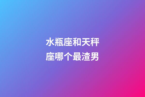 水瓶座和天秤座哪个最渣男-第1张-星座运势-玄机派