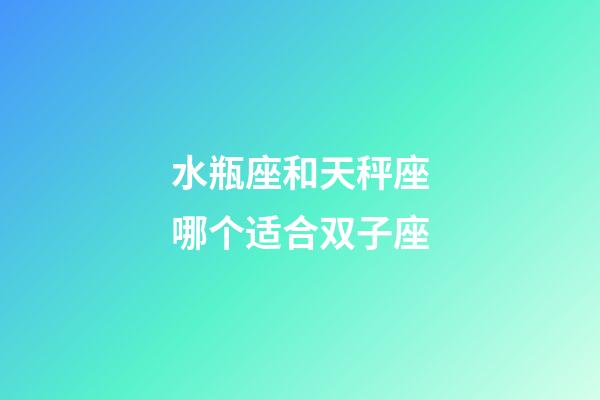 水瓶座和天秤座哪个适合双子座-第1张-星座运势-玄机派