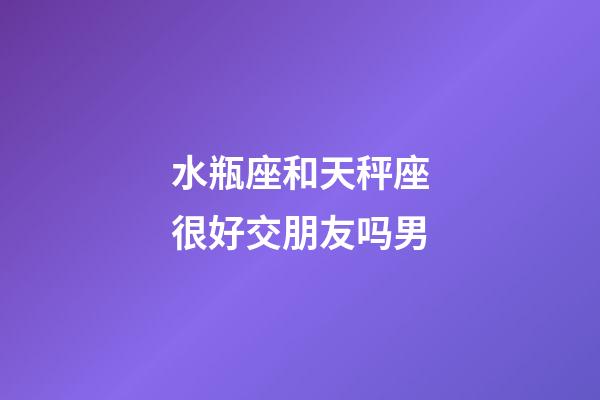 水瓶座和天秤座很好交朋友吗男-第1张-星座运势-玄机派