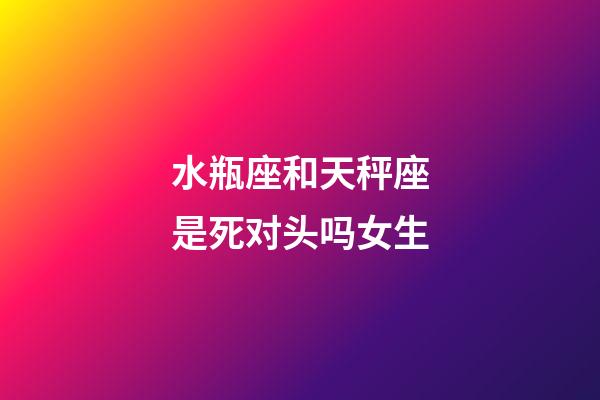 水瓶座和天秤座是死对头吗女生-第1张-星座运势-玄机派