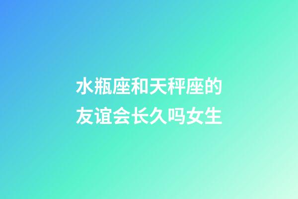 水瓶座和天秤座的友谊会长久吗女生-第1张-星座运势-玄机派