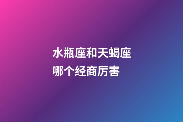 水瓶座和天蝎座哪个经商厉害-第1张-星座运势-玄机派