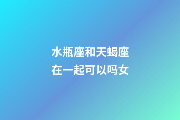水瓶座和天蝎座在一起可以吗女-第1张-星座运势-玄机派