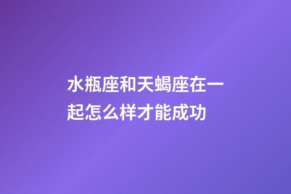 水瓶座和天蝎座在一起怎么样才能成功-第1张-星座运势-玄机派