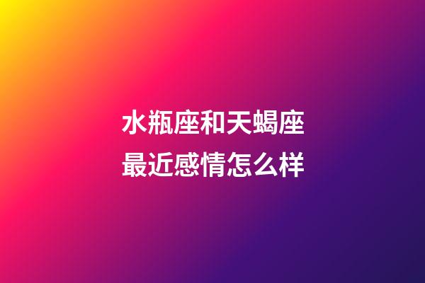 水瓶座和天蝎座最近感情怎么样-第1张-星座运势-玄机派