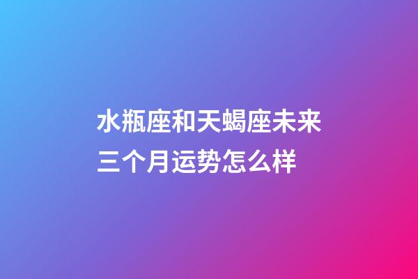 水瓶座和天蝎座未来三个月运势怎么样-第1张-星座运势-玄机派