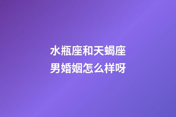 水瓶座和天蝎座男婚姻怎么样呀-第1张-星座运势-玄机派