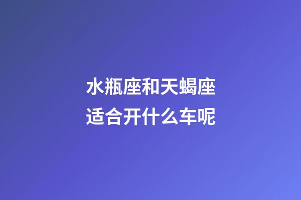 水瓶座和天蝎座适合开什么车呢-第1张-星座运势-玄机派