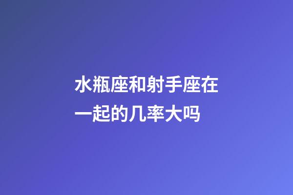 水瓶座和射手座在一起的几率大吗-第1张-星座运势-玄机派