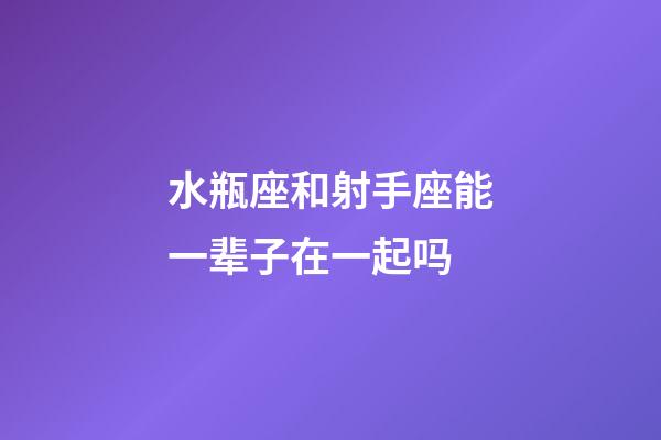 水瓶座和射手座能一辈子在一起吗-第1张-星座运势-玄机派