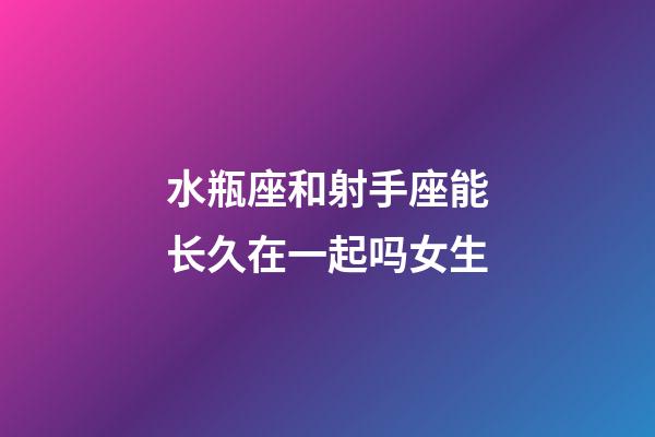 水瓶座和射手座能长久在一起吗女生-第1张-星座运势-玄机派