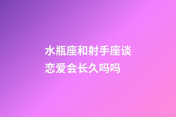 水瓶座和射手座谈恋爱会长久吗吗-第1张-星座运势-玄机派