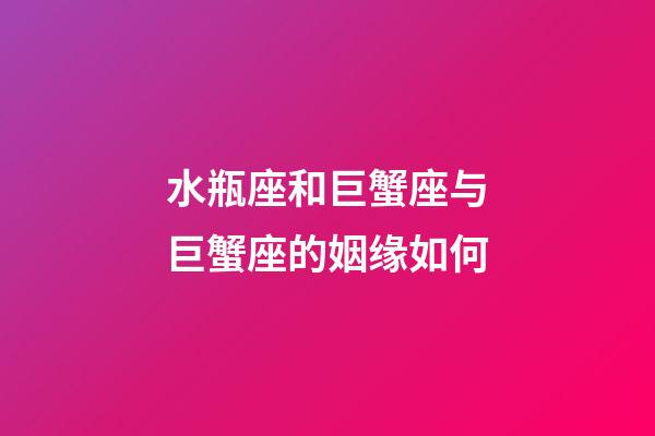 水瓶座和巨蟹座与巨蟹座的姻缘如何-第1张-星座运势-玄机派