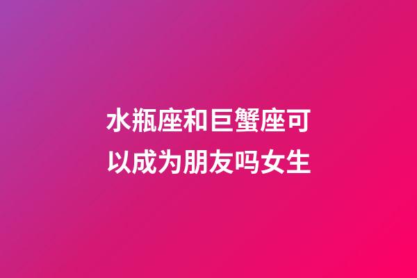 水瓶座和巨蟹座可以成为朋友吗女生-第1张-星座运势-玄机派