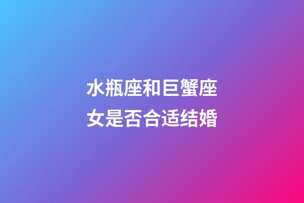 水瓶座和巨蟹座女是否合适结婚-第1张-星座运势-玄机派