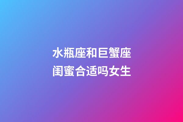 水瓶座和巨蟹座闺蜜合适吗女生-第1张-星座运势-玄机派