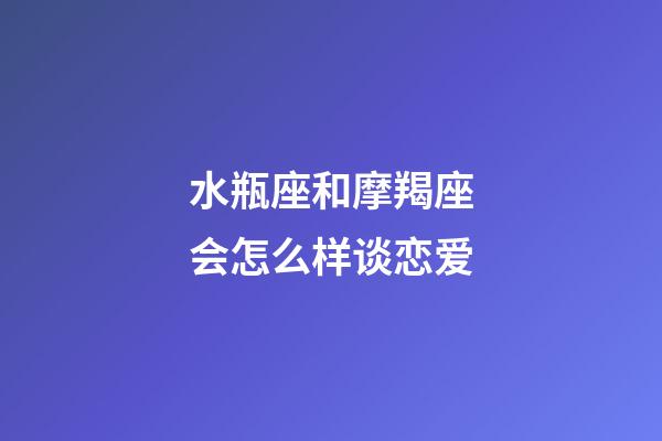 水瓶座和摩羯座会怎么样谈恋爱-第1张-星座运势-玄机派