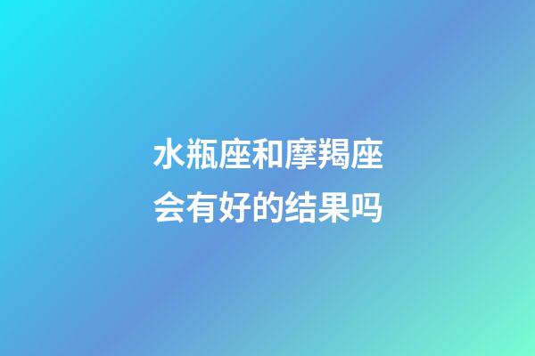 水瓶座和摩羯座会有好的结果吗-第1张-星座运势-玄机派