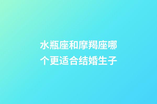 水瓶座和摩羯座哪个更适合结婚生子-第1张-星座运势-玄机派