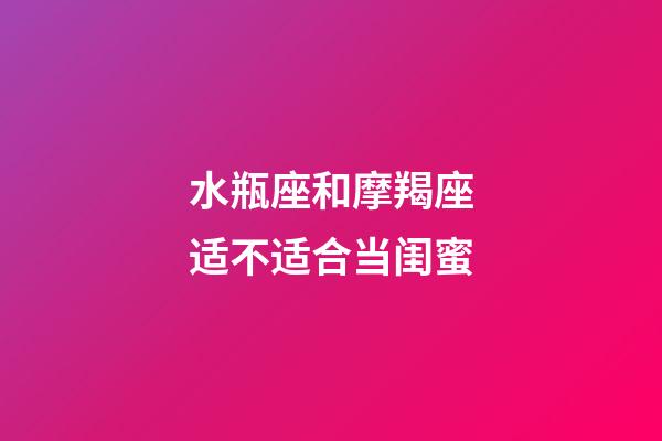 水瓶座和摩羯座适不适合当闺蜜-第1张-星座运势-玄机派