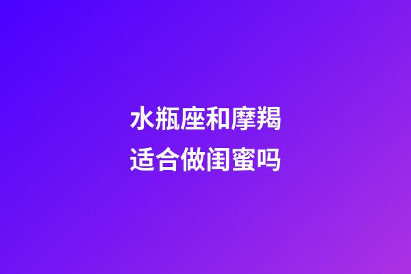 水瓶座和摩羯适合做闺蜜吗-第1张-星座运势-玄机派