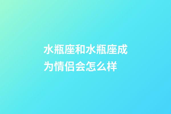 水瓶座和水瓶座成为情侣会怎么样-第1张-星座运势-玄机派