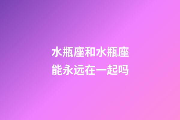 水瓶座和水瓶座能永远在一起吗-第1张-星座运势-玄机派