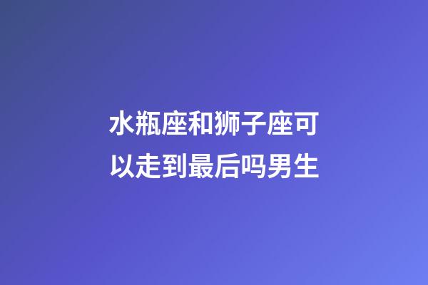 水瓶座和狮子座可以走到最后吗男生-第1张-星座运势-玄机派