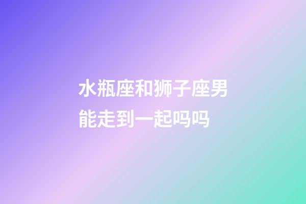 水瓶座和狮子座男能走到一起吗吗-第1张-星座运势-玄机派