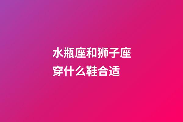 水瓶座和狮子座穿什么鞋合适-第1张-星座运势-玄机派