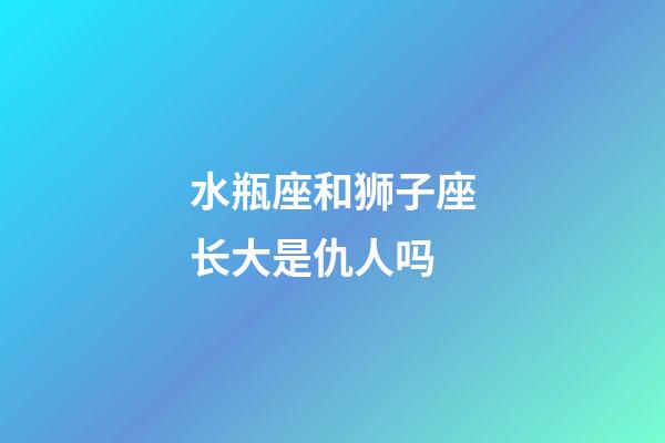 水瓶座和狮子座长大是仇人吗-第1张-星座运势-玄机派