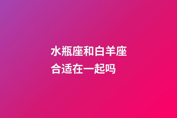 水瓶座和白羊座合适在一起吗-第1张-星座运势-玄机派