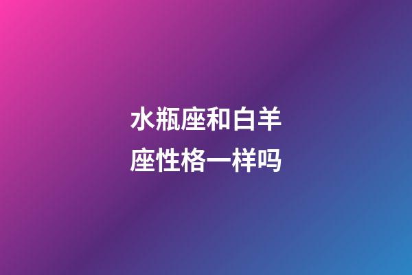 水瓶座和白羊座性格一样吗-第1张-星座运势-玄机派