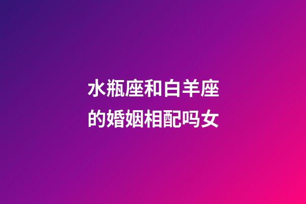 水瓶座和白羊座的婚姻相配吗女-第1张-星座运势-玄机派