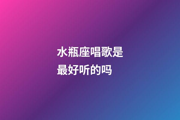 水瓶座唱歌是最好听的吗-第1张-星座运势-玄机派