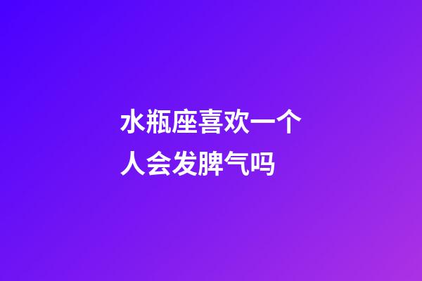 水瓶座喜欢一个人会发脾气吗-第1张-星座运势-玄机派