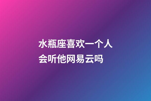 水瓶座喜欢一个人会听他网易云吗-第1张-星座运势-玄机派