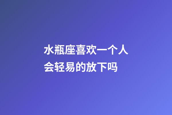 水瓶座喜欢一个人会轻易的放下吗-第1张-星座运势-玄机派