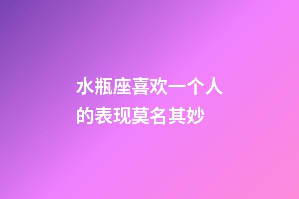 水瓶座喜欢一个人的表现莫名其妙-第1张-星座运势-玄机派