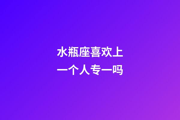 水瓶座喜欢上一个人专一吗-第1张-星座运势-玄机派