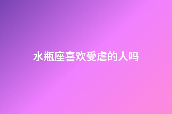 水瓶座喜欢受虐的人吗-第1张-星座运势-玄机派