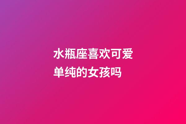 水瓶座喜欢可爱单纯的女孩吗-第1张-星座运势-玄机派