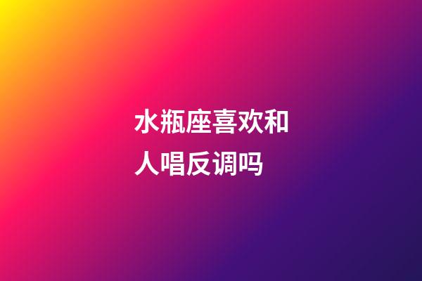 水瓶座喜欢和人唱反调吗-第1张-星座运势-玄机派