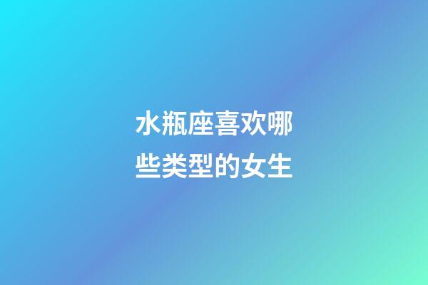 水瓶座喜欢哪些类型的女生-第1张-星座运势-玄机派