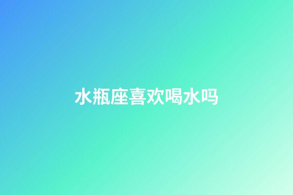 水瓶座喜欢喝水吗-第1张-星座运势-玄机派