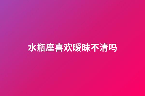 水瓶座喜欢暧昧不清吗-第1张-星座运势-玄机派