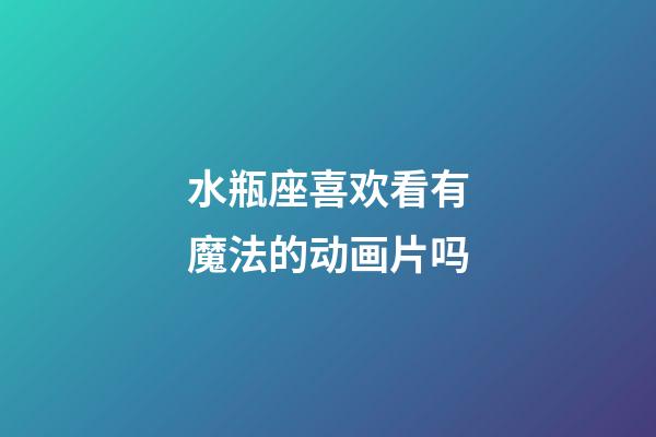 水瓶座喜欢看有魔法的动画片吗-第1张-星座运势-玄机派