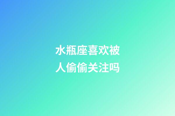 水瓶座喜欢被人偷偷关注吗-第1张-星座运势-玄机派