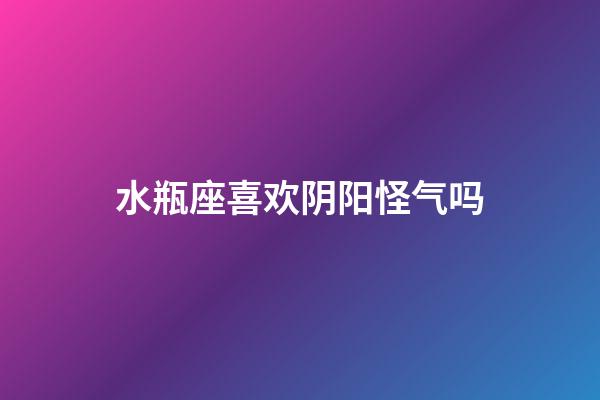 水瓶座喜欢阴阳怪气吗-第1张-星座运势-玄机派