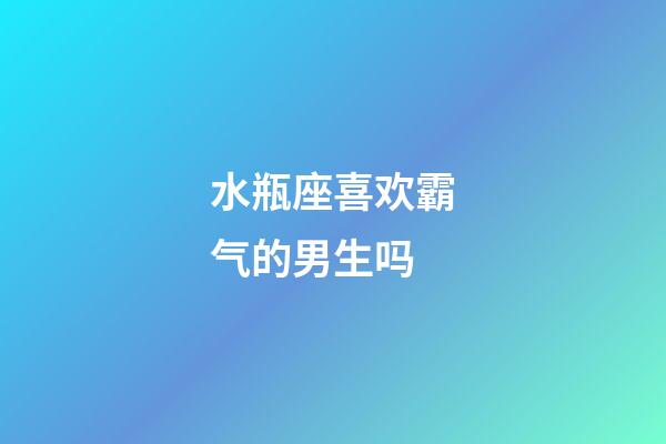 水瓶座喜欢霸气的男生吗-第1张-星座运势-玄机派